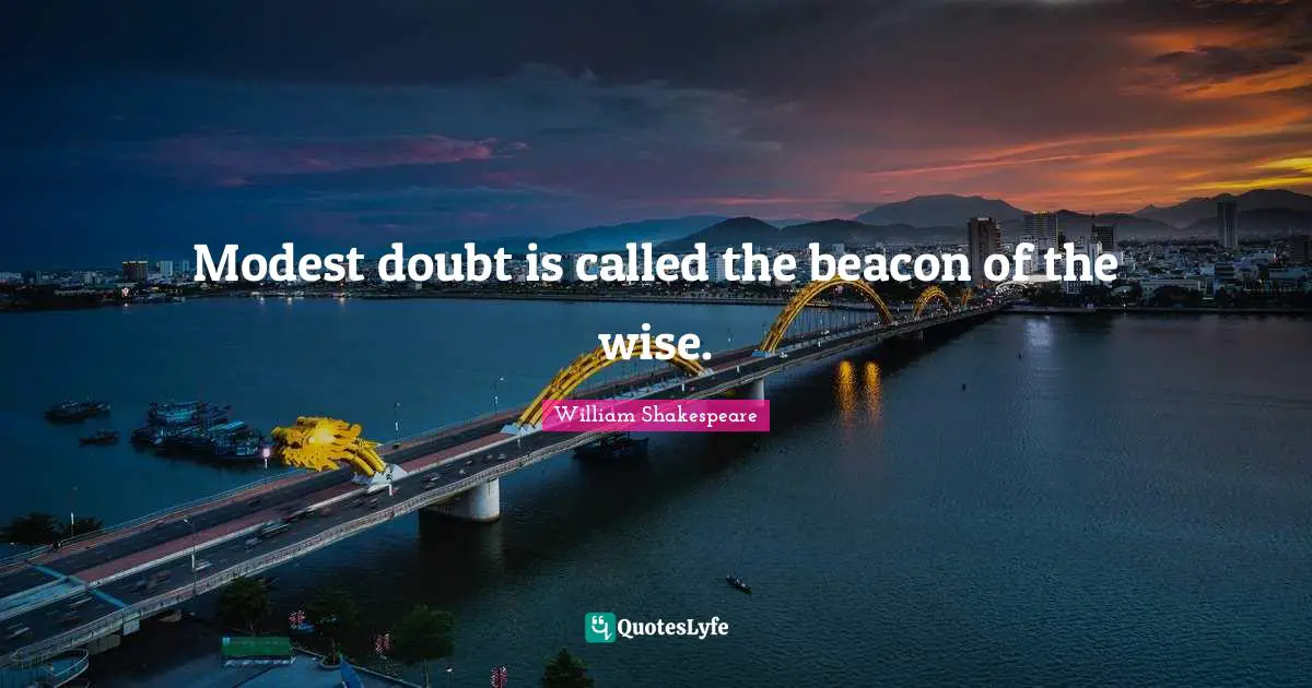Modest doubt is called the beacon of the wise.