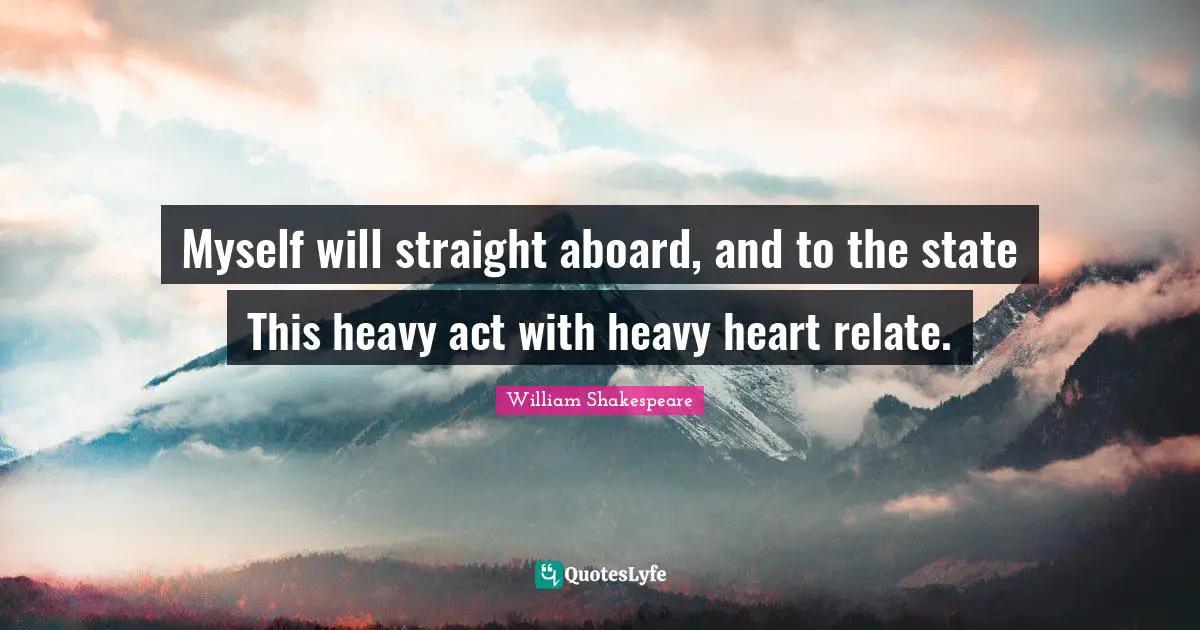 Myself will straight aboard, and to the state This heavy act with heavy heart relate.