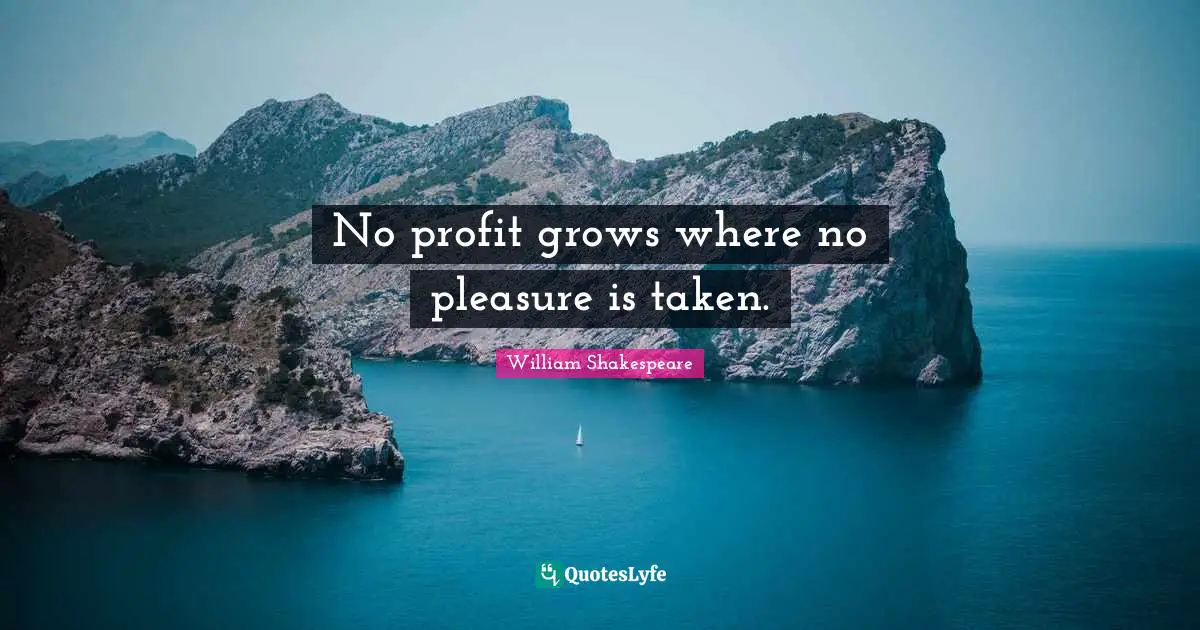No profit grows where no pleasure is taken.