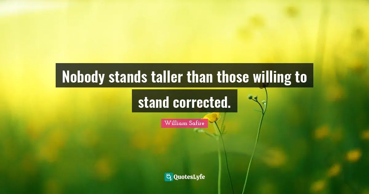 Nobody stands taller than those willing to stand corrected.