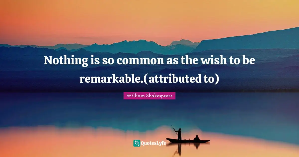 Nothing is so common as the wish to be remarkable.(attributed to)