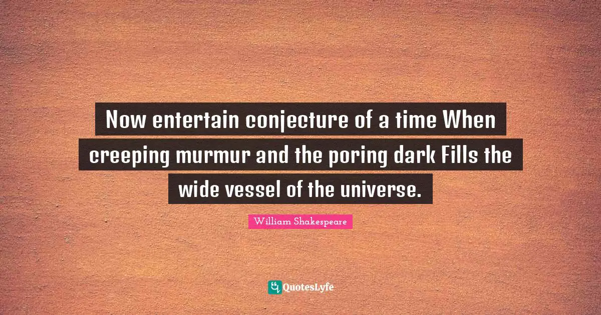 Vessel Quotes: "Now entertain conjecture of a time When creeping murmur and the poring dark Fills the wide vessel of the universe."
