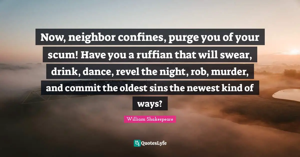 Now, neighbor confines, purge you of your scum! Have you a ruffian that will swear, drink, dance, revel the night, rob, murder, and commit the oldest sins the newest kind of ways?