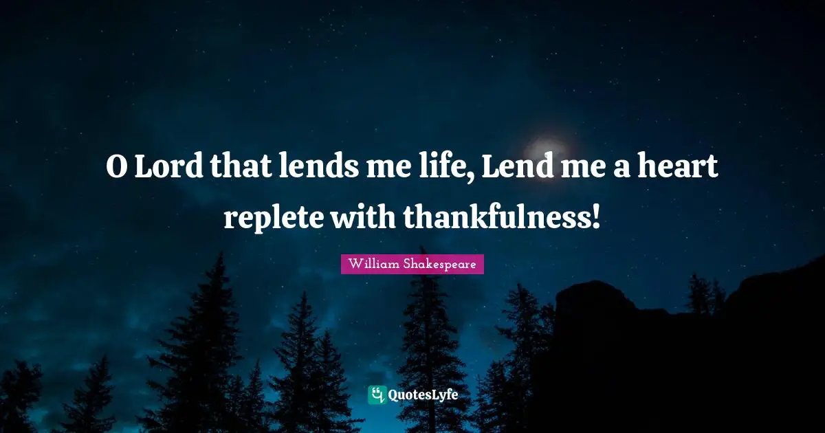 Thanksgiving Quotes: "O Lord that lends me life, Lend me a heart replete with thankfulness!"
