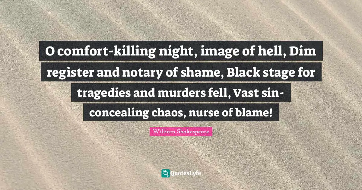 Nurse Quotes: "O comfort-killing night, image of hell, Dim register and notary of shame, Black stage for tragedies and murders fell, Vast sin-concealing chaos, nurse of blame!"