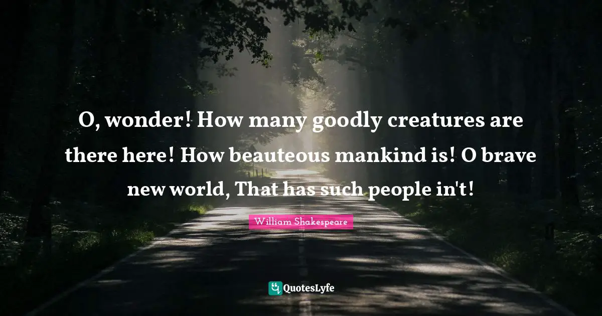 O, wonder! How many goodly creatures are there here! How beauteous mankind is! O brave new world, That has such people in't!