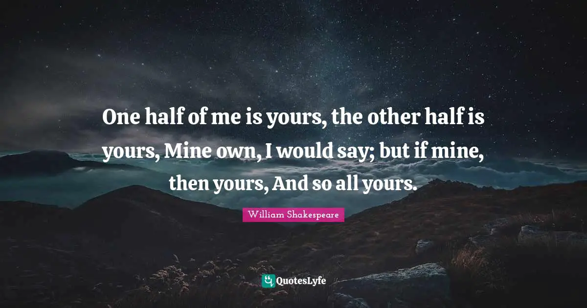 One half of me is yours, the other half is yours, Mine own, I would say; but if mine, then yours, And so all yours.