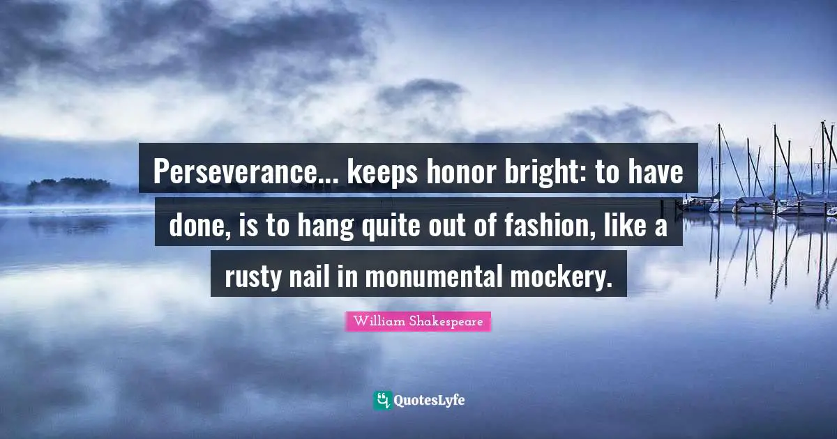Perseverance... keeps honor bright: to have done, is to hang quite out of fashion, like a rusty nail in monumental mockery.