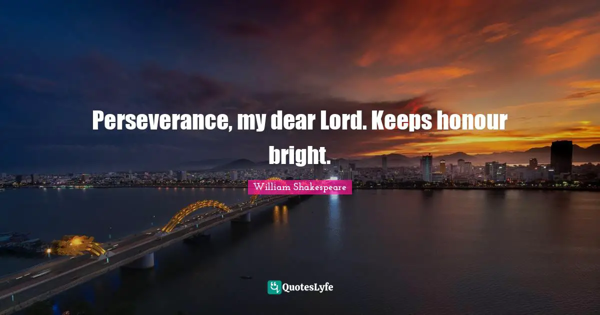 Perseverance, my dear Lord. Keeps honour bright.