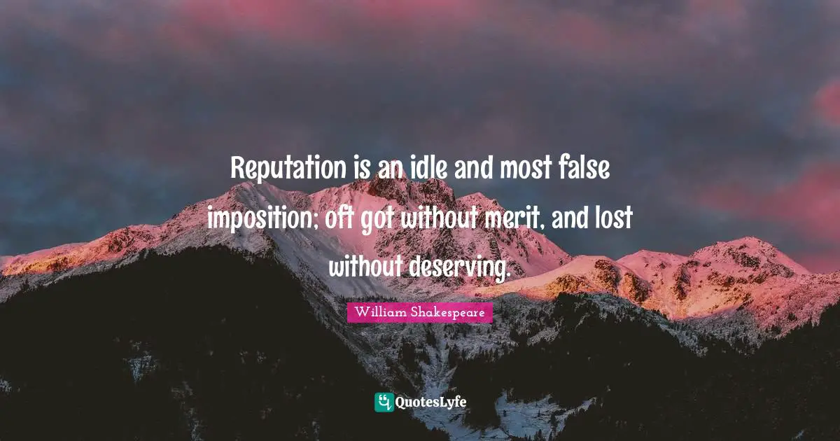 Reputation is an idle and most false imposition; oft got without merit, and lost without deserving.