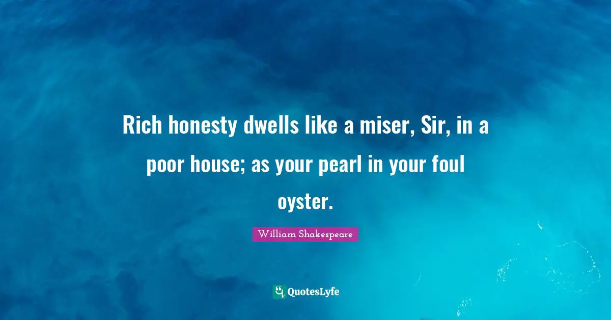 Rich honesty dwells like a miser, Sir, in a poor house; as your pearl in your foul oyster.