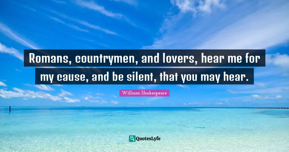 Romans, countrymen, and lovers, hear me for my cause, and be silent, that you may hear.