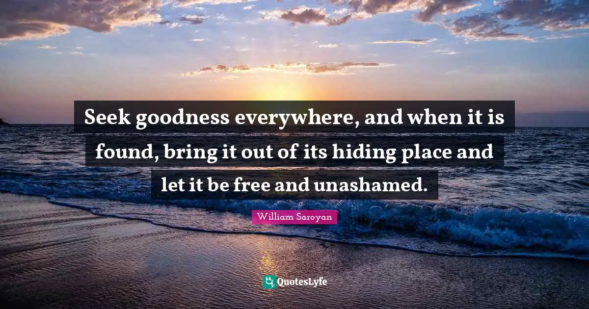 Seek goodness everywhere, and when it is found, bring it out of its hiding place and let it be free and unashamed.