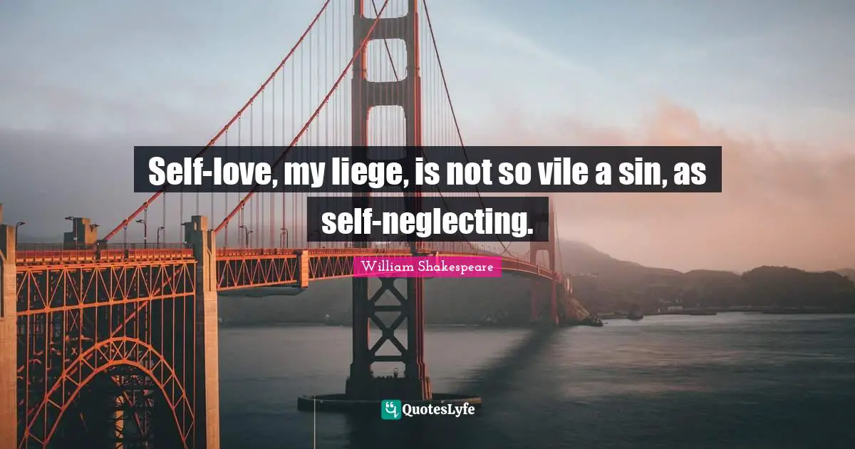 Self-love, my liege, is not so vile a sin, as self-neglecting.