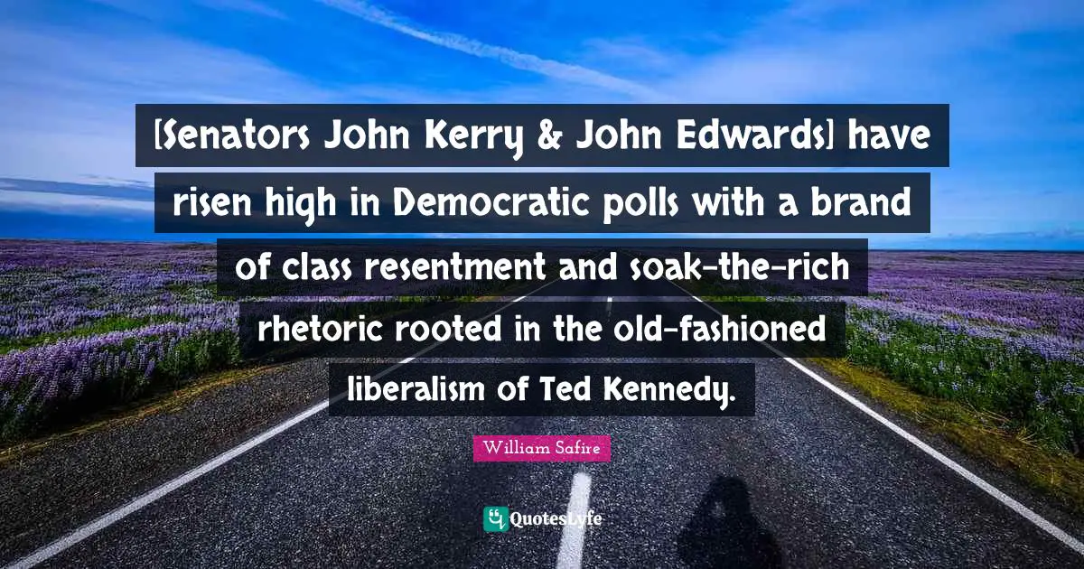 William Safire Quotes: "[Senators John Kerry & John Edwards] have risen high in Democratic polls with a brand of class resentment and soak-the-rich rhetoric rooted in the old-fashioned liberalism of Ted Kennedy."