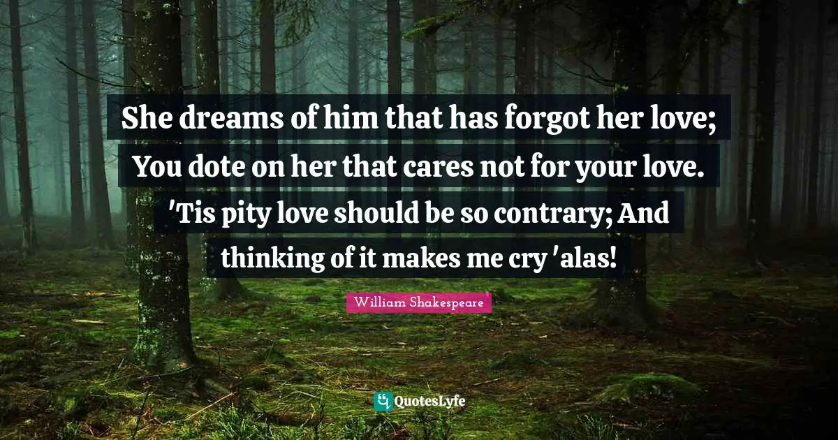 She dreams of him that has forgot her love; You dote on her that cares not for your love. 'Tis pity love should be so contrary; And thinking of it makes me cry 'alas!