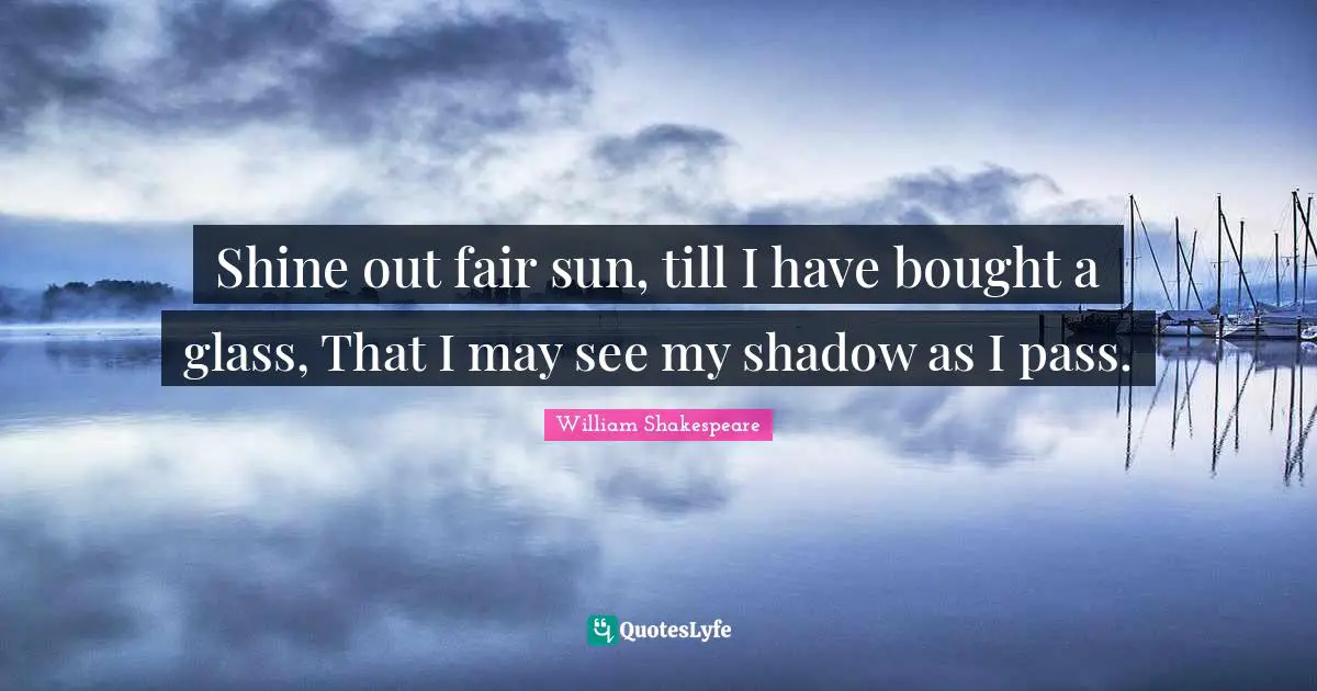 Shine out fair sun, till I have bought a glass, That I may see my shadow as I pass.