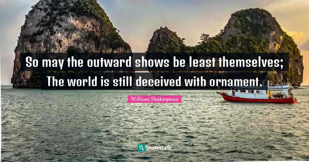 So may the outward shows be least themselves; The world is still deceived with ornament.