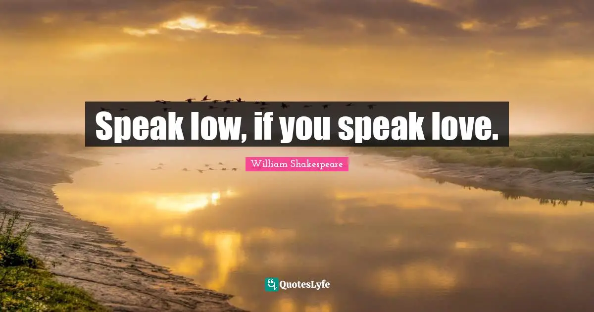 Speak low, if you speak love.