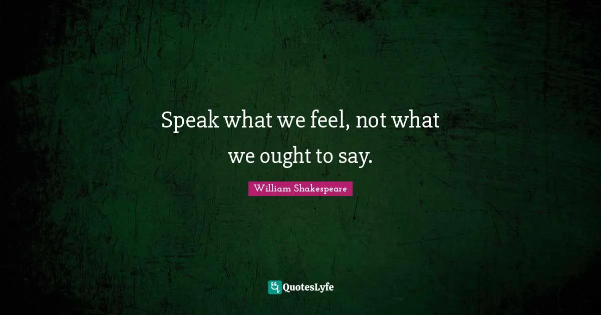 William Shakespeare Quotes: "Speak what we feel, not what we ought to say."