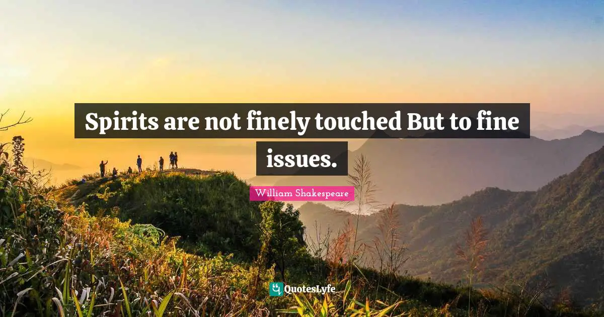 Spirits are not finely touched But to fine issues.