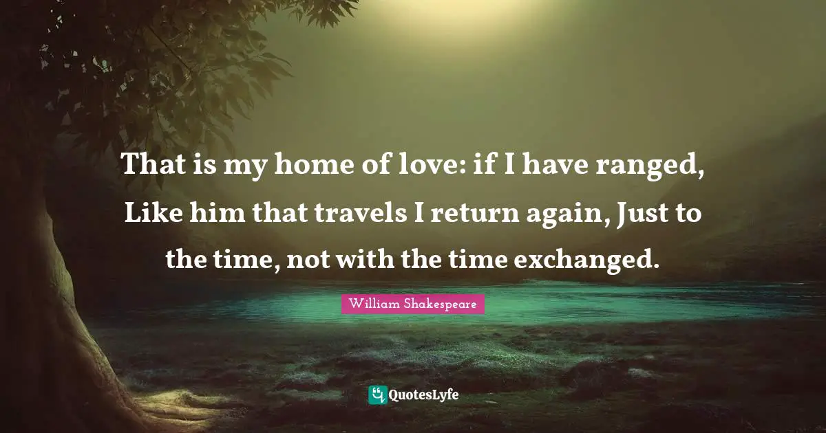 That is my home of love: if I have ranged, Like him that travels I return again, Just to the time, not with the time exchanged.