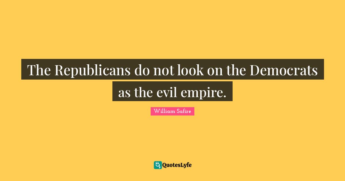 The Republicans do not look on the Democrats as the evil empire.