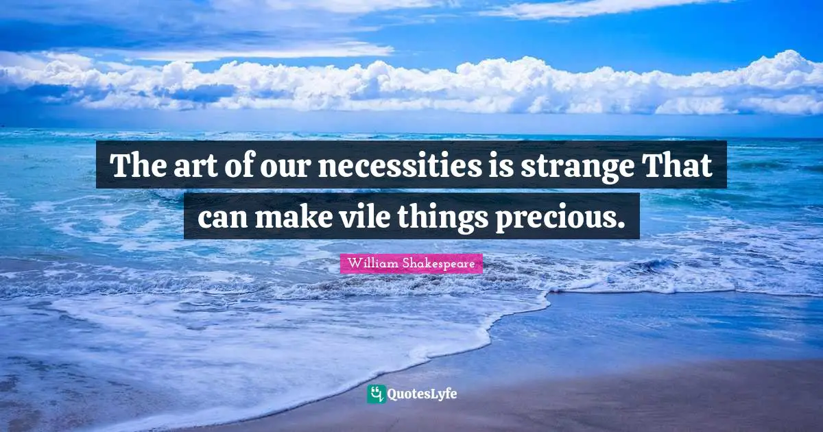 The art of our necessities is strange That can make vile things precious.