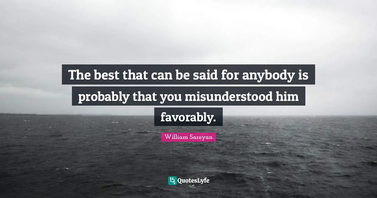 The best that can be said for anybody is probably that you misunderstood him favorably.