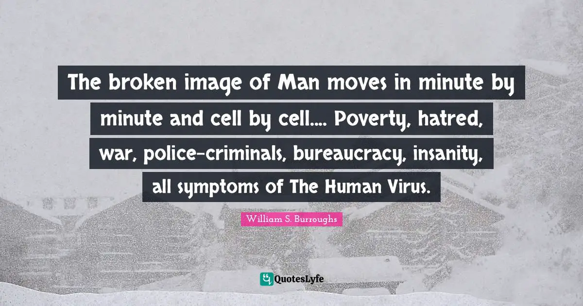 Bureaucracy Quotes: "The broken image of Man moves in minute by minute and cell by cell.... Poverty, hatred, war, police-criminals, bureaucracy, insanity, all symptoms of The Human Virus."