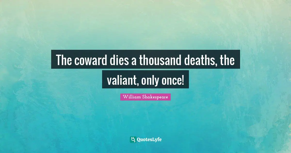 The coward dies a thousand deaths, the valiant, only once!