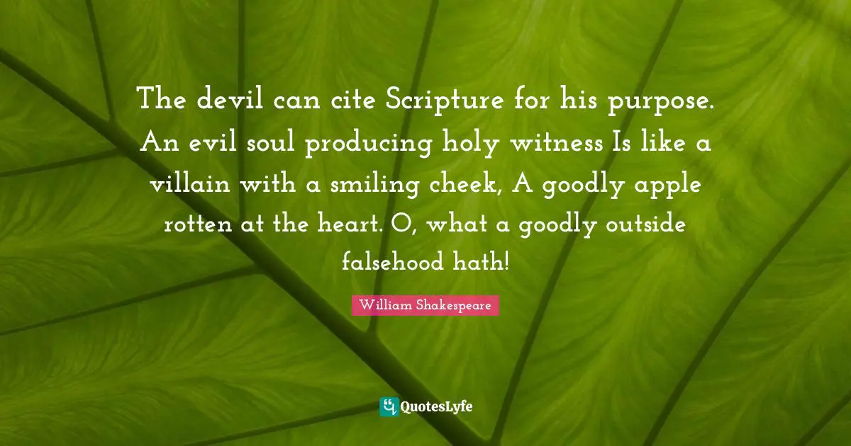 The devil can cite Scripture for his purpose. An evil soul producing holy witness Is like a villain with a smiling cheek, A goodly apple rotten at the heart. O, what a goodly outside falsehood hath!