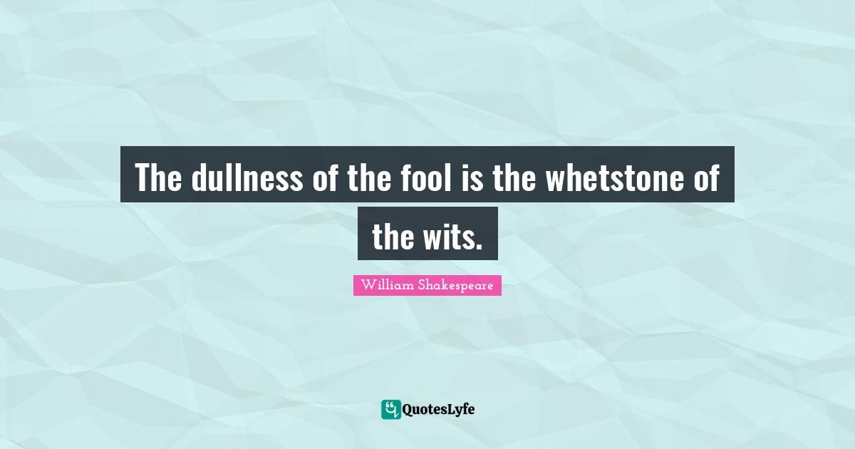 Dullness Quotes: "The dullness of the fool is the whetstone of the wits."