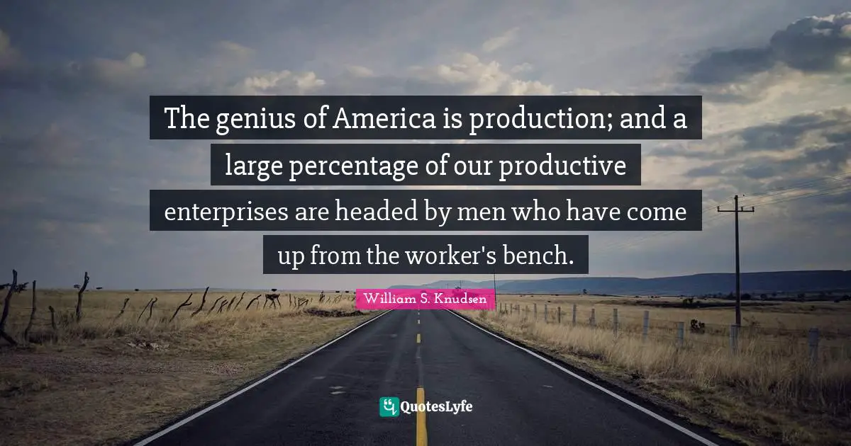The genius of America is production; and a large percentage of our productive enterprises are headed by men who have come up from the worker's bench.