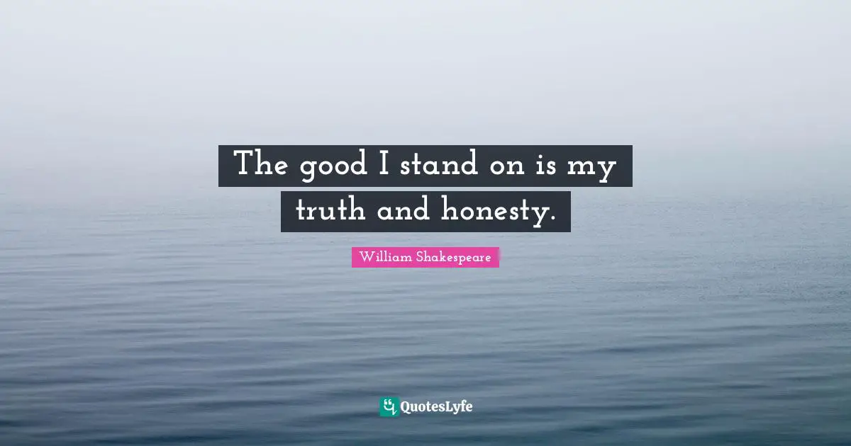 The good I stand on is my truth and honesty.