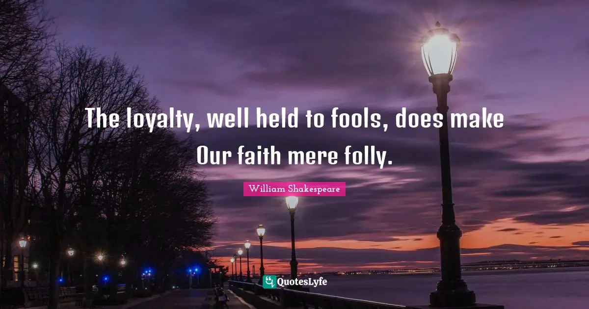 The loyalty, well held to fools, does make Our faith mere folly.