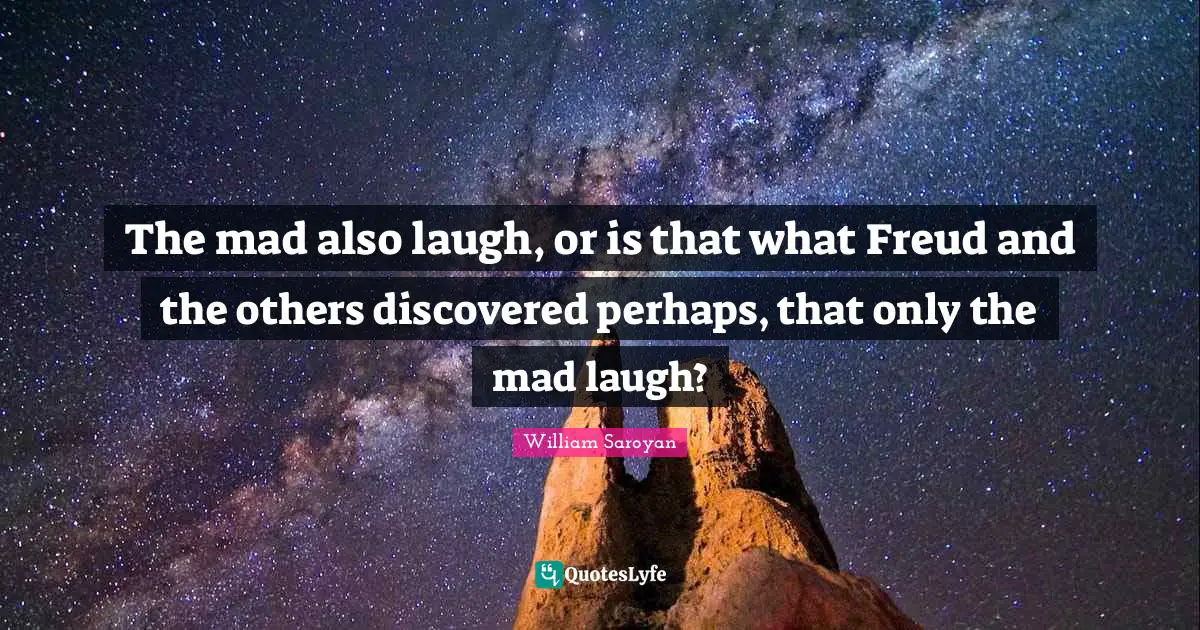 The mad also laugh, or is that what Freud and the others discovered perhaps, that only the mad laugh?