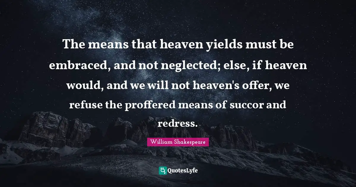 Neglected Quotes: "The means that heaven yields must be embraced, and not neglected; else, if heaven would, and we will not heaven's offer, we refuse the proffered means of succor and redress."