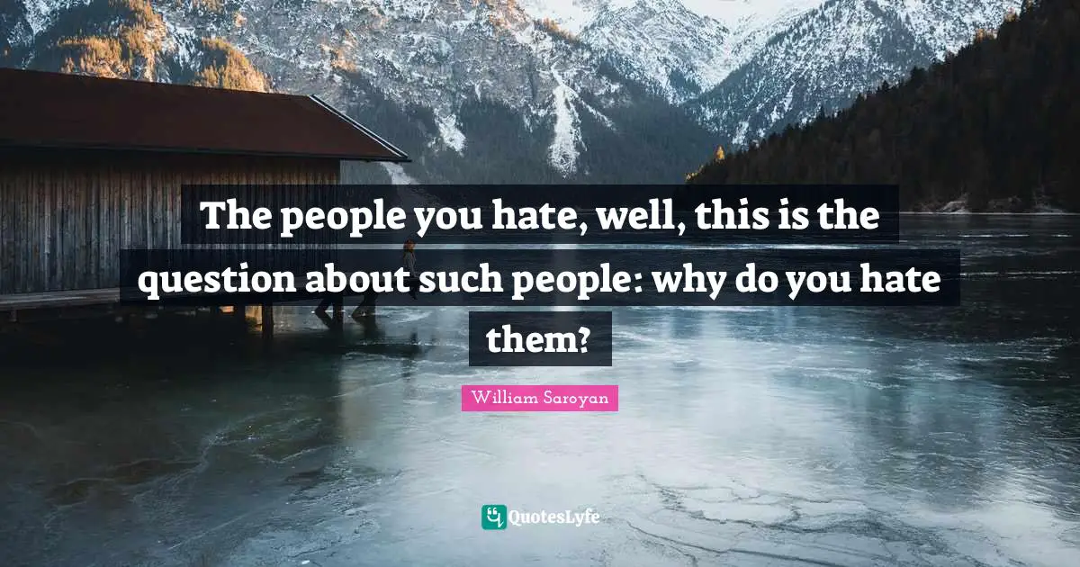 The people you hate, well, this is the question about such people: why do you hate them?