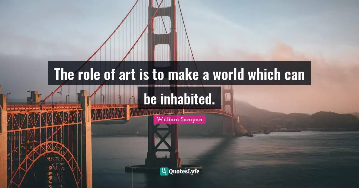 The role of art is to make a world which can be inhabited.