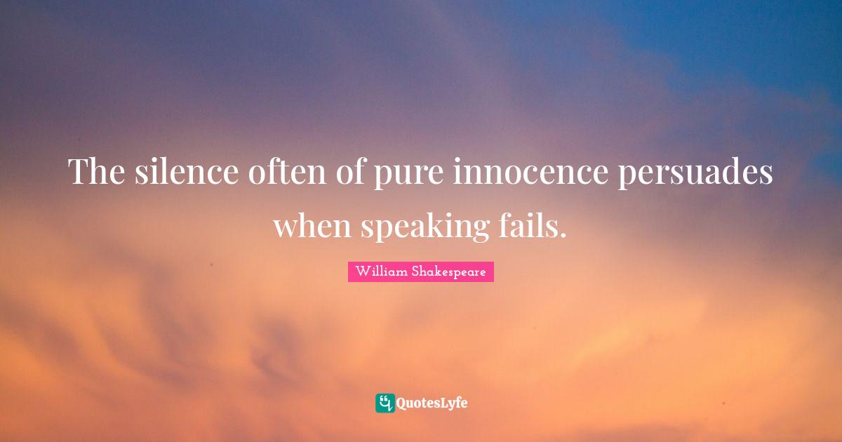 The silence often of pure innocence persuades when speaking fails.
