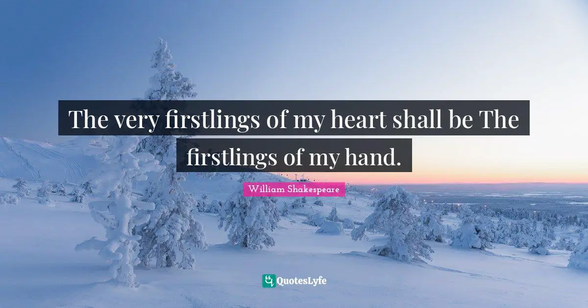 The very firstlings of my heart shall be The firstlings of my hand.