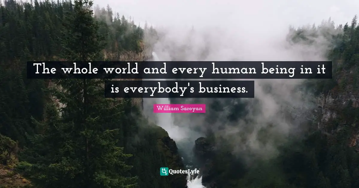 The whole world and every human being in it is everybody's business.