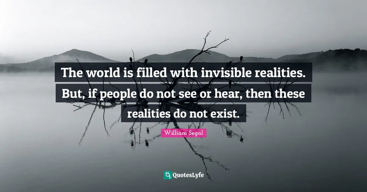 The world is filled with invisible realities. But, if people do not see or hear, then these realities do not exist.