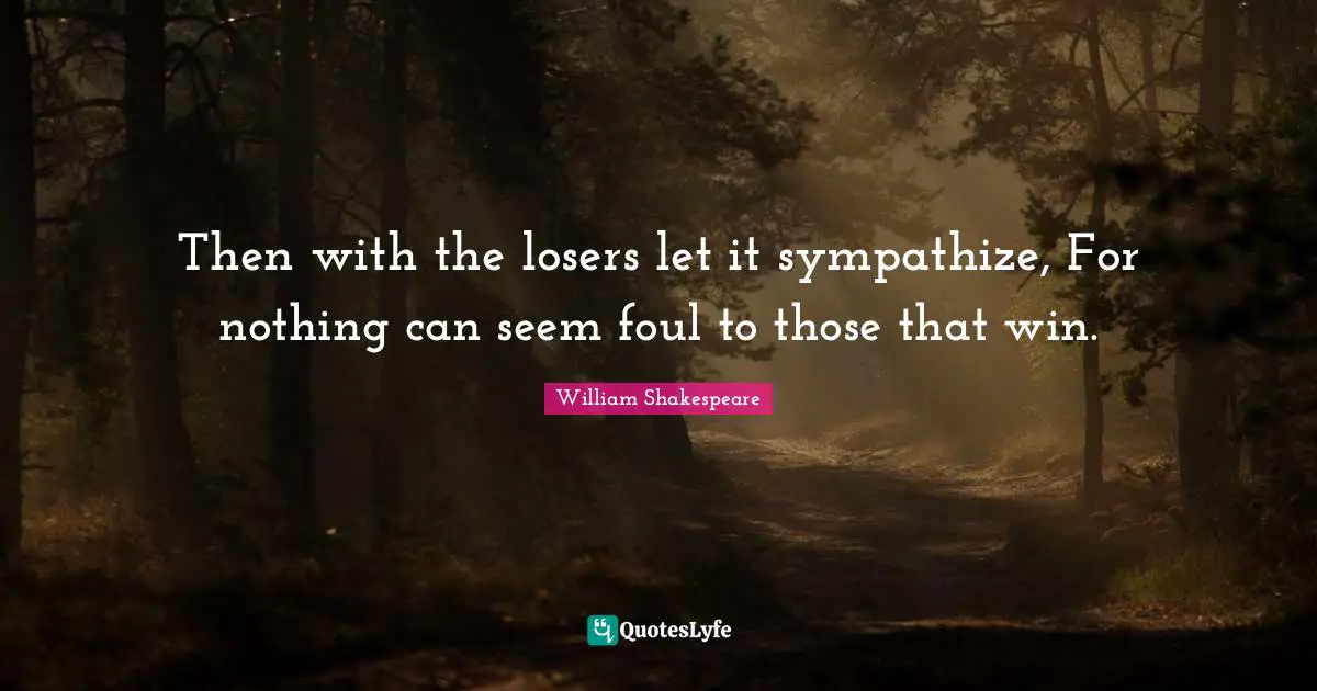 Then with the losers let it sympathize, For nothing can seem foul to those that win.