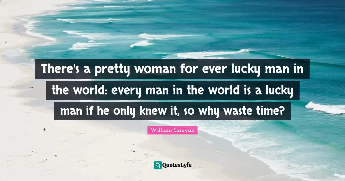 Lucky Man Quotes: "There's a pretty woman for ever lucky man in the world: every man in the world is a lucky man if he only knew it, so why waste time?"