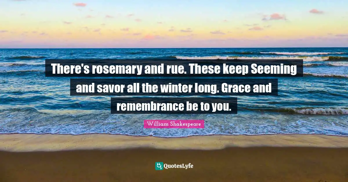 Seeming Quotes: "There's rosemary and rue. These keep Seeming and savor all the winter long. Grace and remembrance be to you."