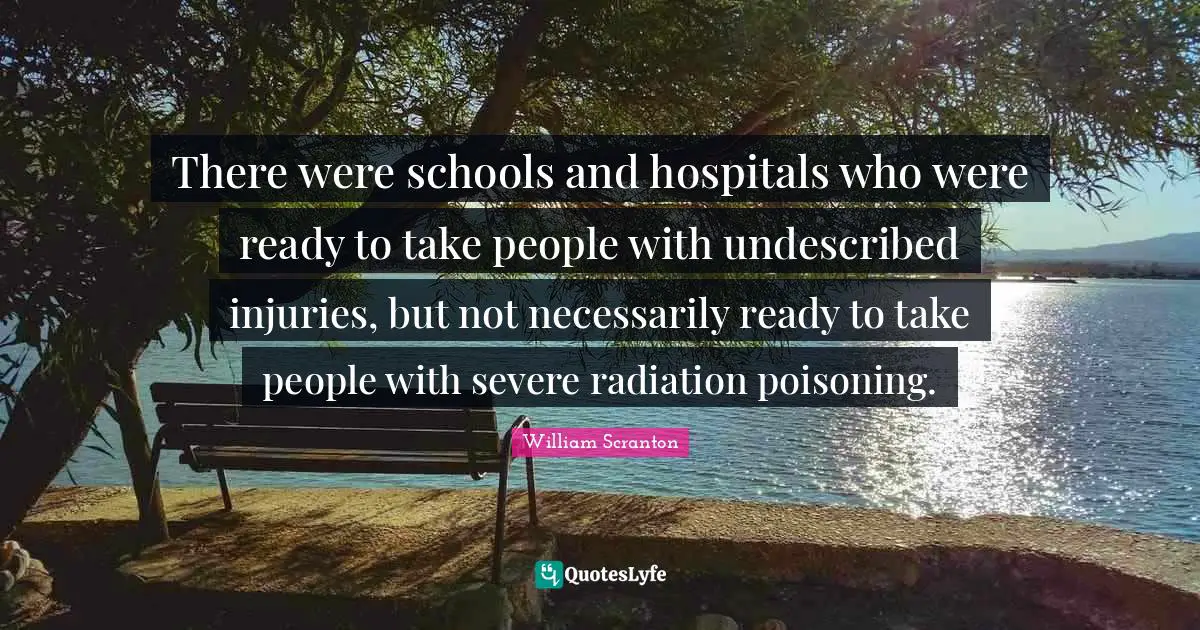 Radiation Quotes: "There were schools and hospitals who were ready to take people with undescribed injuries, but not necessarily ready to take people with severe radiation poisoning."