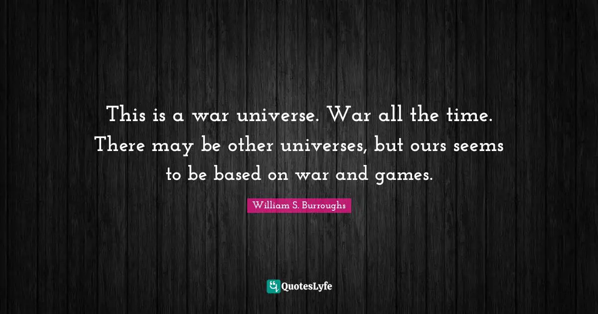 This is a war universe. War all the time. There may be other universes, but ours seems to be based on war and games.