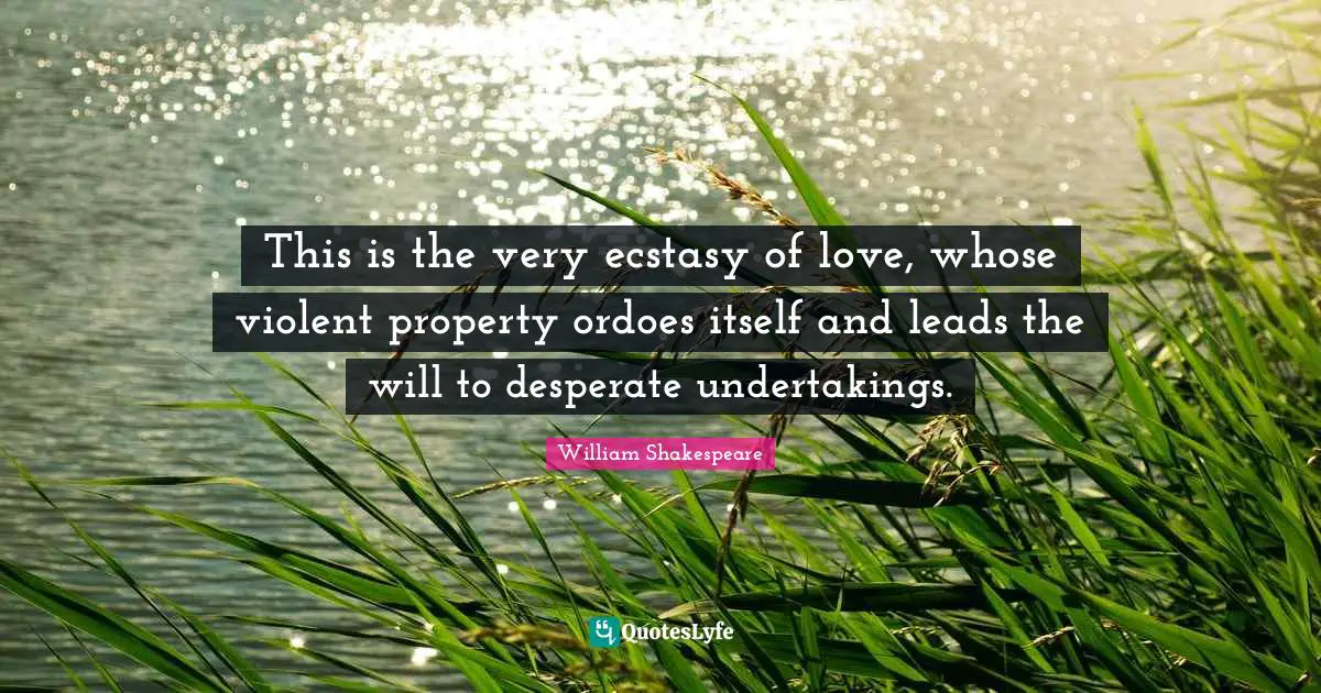 This is the very ecstasy of love, whose violent property ordoes itself and leads the will to desperate undertakings.